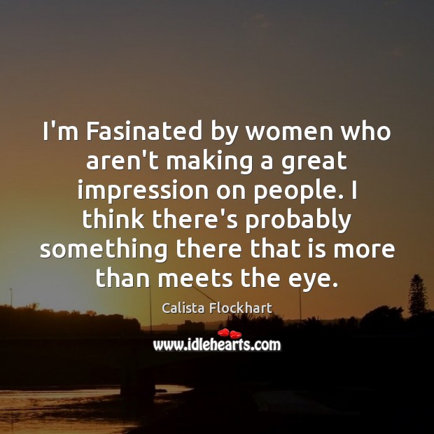 I’m Fasinated by women who aren’t making a great impression on people. Calista Flockhart Picture Quote
