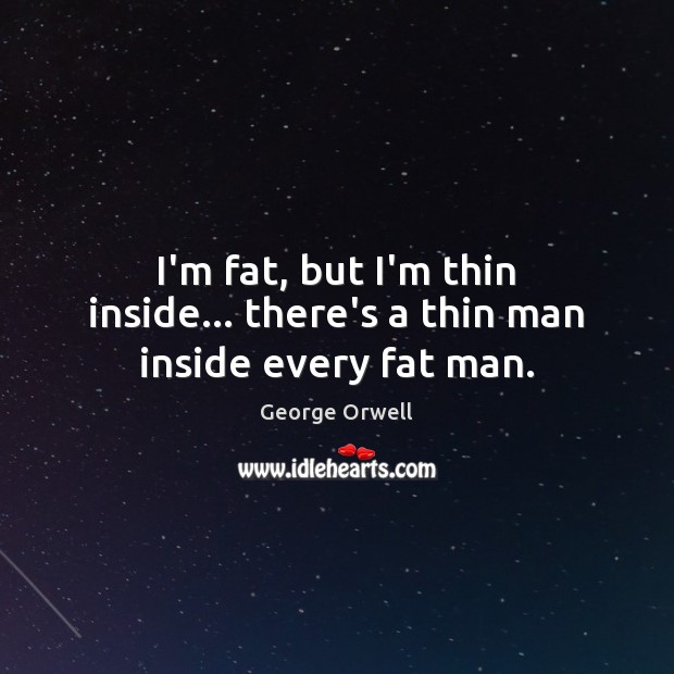 I’m fat, but I’m thin inside… there’s a thin man inside every fat man. George Orwell Picture Quote