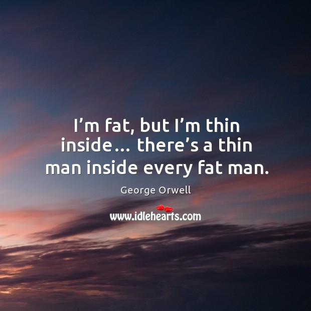 I’m fat, but I’m thin inside… there’s a thin man inside every fat man. George Orwell Picture Quote
