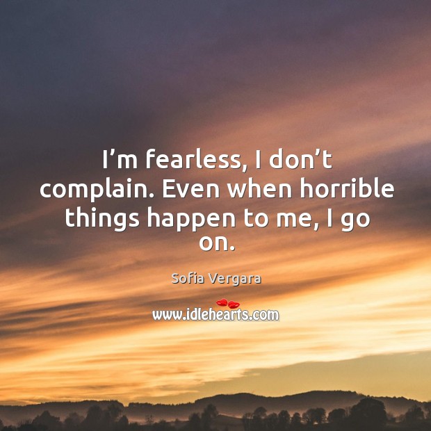 I’m fearless, I don’t complain. Even when horrible things happen to me, I go on. Complain Quotes Image