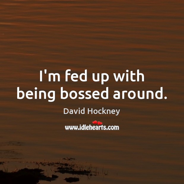 I’m fed up with being bossed around. David Hockney Picture Quote