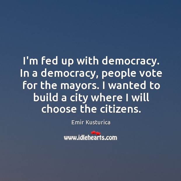 I’m fed up with democracy. In a democracy, people vote for the Emir Kusturica Picture Quote