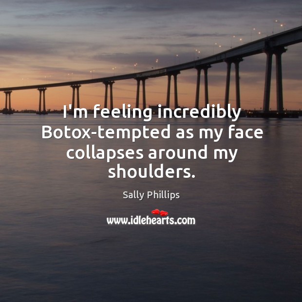 I’m feeling incredibly Botox-tempted as my face collapses around my shoulders. Sally Phillips Picture Quote