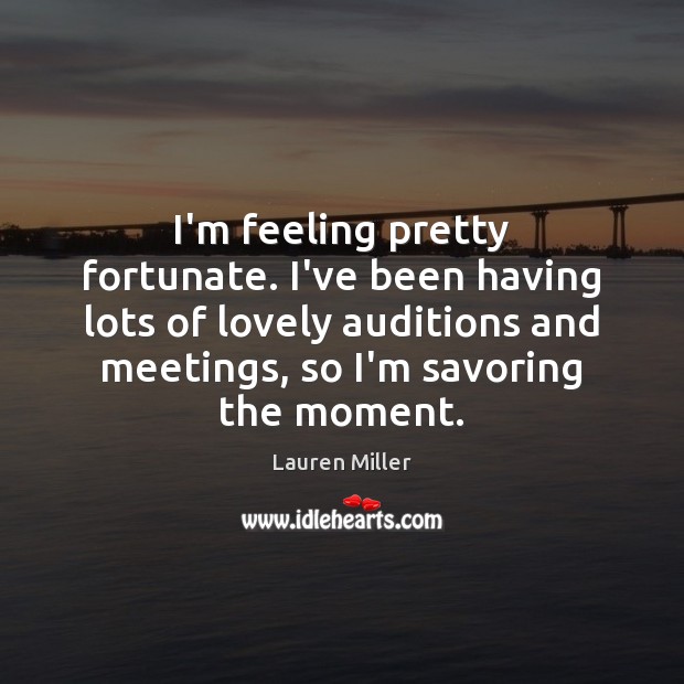 I’m feeling pretty fortunate. I’ve been having lots of lovely auditions and Lauren Miller Picture Quote