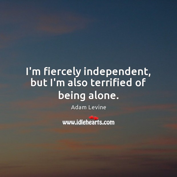 I’m fiercely independent, but I’m also terrified of being alone. Adam Levine Picture Quote