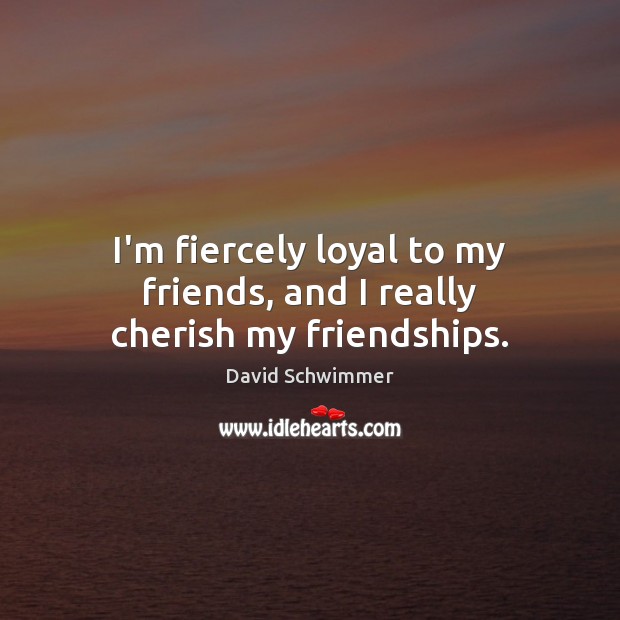 I’m fiercely loyal to my friends, and I really cherish my friendships. David Schwimmer Picture Quote