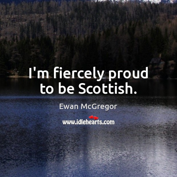 I’m fiercely proud to be Scottish. Ewan McGregor Picture Quote