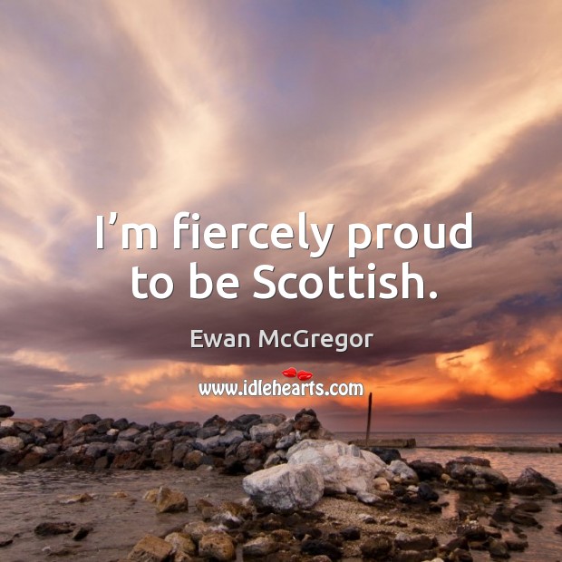 I’m fiercely proud to be scottish. Ewan McGregor Picture Quote