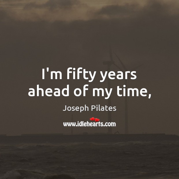 I’m fifty years ahead of my time, Joseph Pilates Picture Quote
