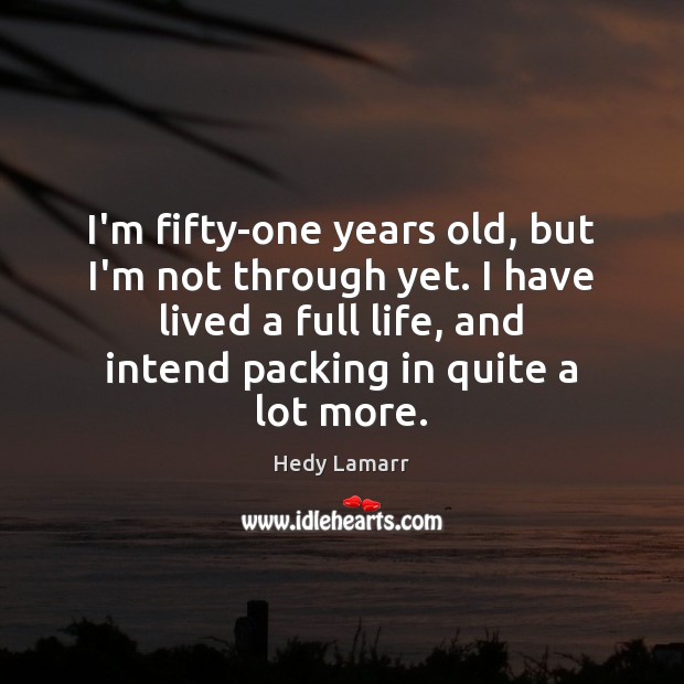 I’m fifty-one years old, but I’m not through yet. I have lived Hedy Lamarr Picture Quote