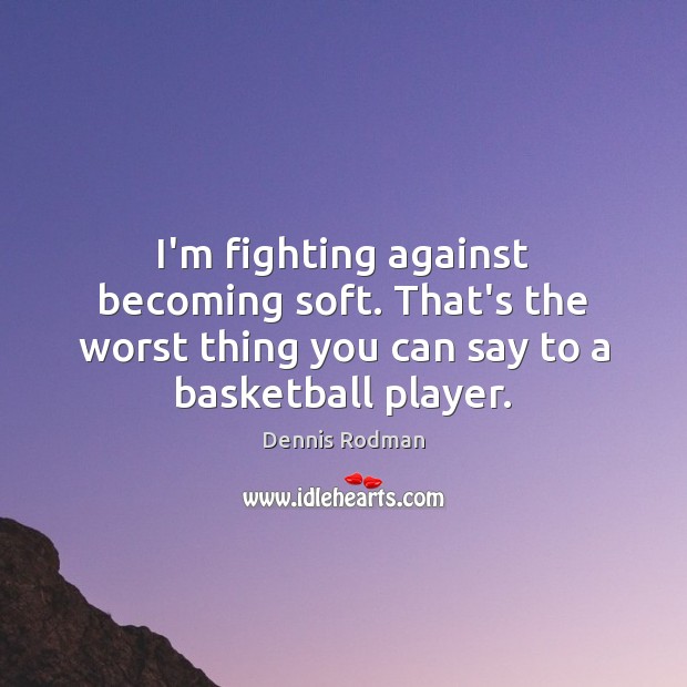 I’m fighting against becoming soft. That’s the worst thing you can say Dennis Rodman Picture Quote