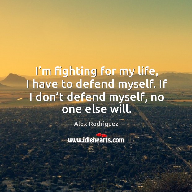 I’m fighting for my life, I have to defend myself. If Alex Rodriguez Picture Quote