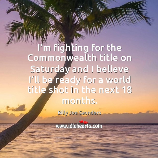 I’m fighting for the commonwealth title on saturday and I believe I’ll be Billy Joe Saunders Picture Quote