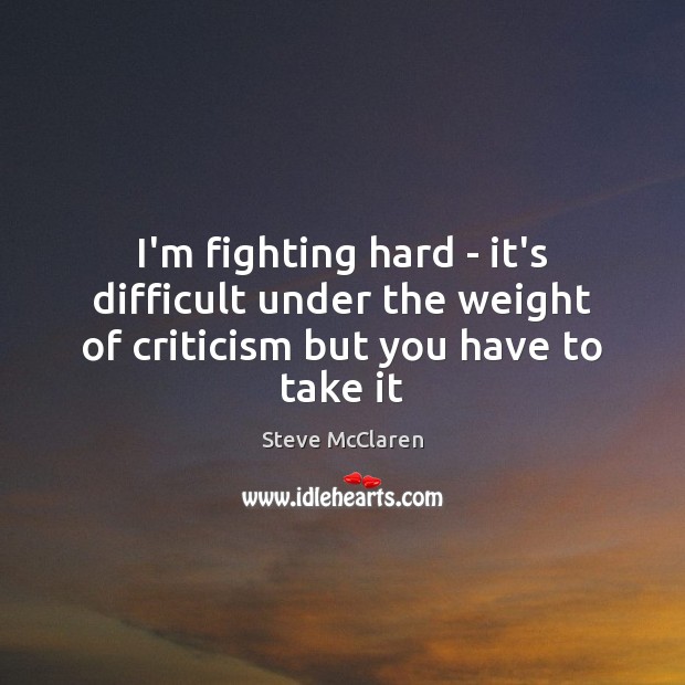 I’m fighting hard – it’s difficult under the weight of criticism but you have to take it Steve McClaren Picture Quote