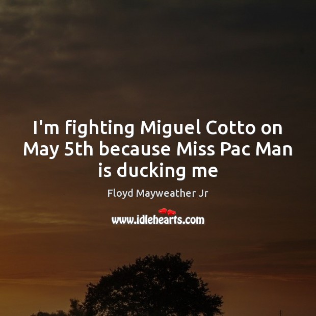 I’m fighting Miguel Cotto on May 5th because Miss Pac Man is ducking me Floyd Mayweather Jr Picture Quote