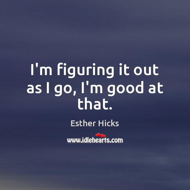 I’m figuring it out as I go, I’m good at that. Esther Hicks Picture Quote