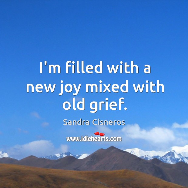 I’m filled with a new joy mixed with old grief. Sandra Cisneros Picture Quote