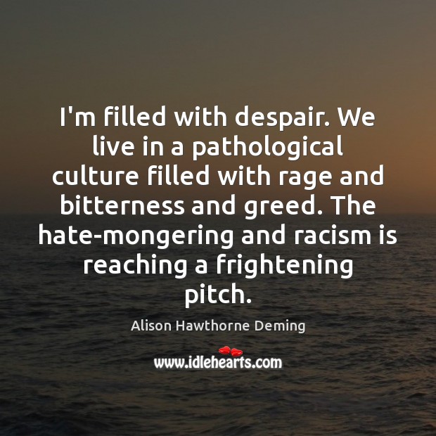 I’m filled with despair. We live in a pathological culture filled with Alison Hawthorne Deming Picture Quote