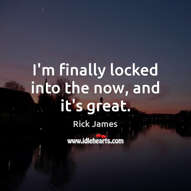 I’m finally locked into the now, and it’s great. Rick James Picture Quote