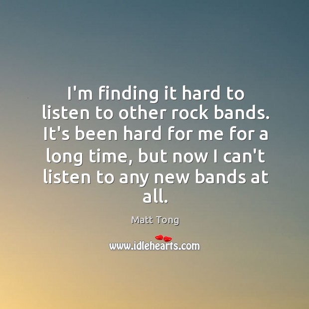 I’m finding it hard to listen to other rock bands. It’s been Matt Tong Picture Quote