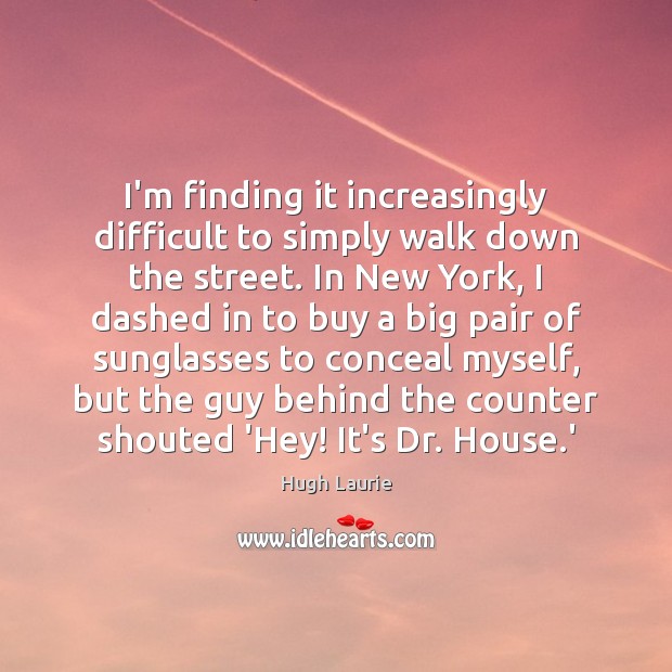I’m finding it increasingly difficult to simply walk down the street. In Hugh Laurie Picture Quote