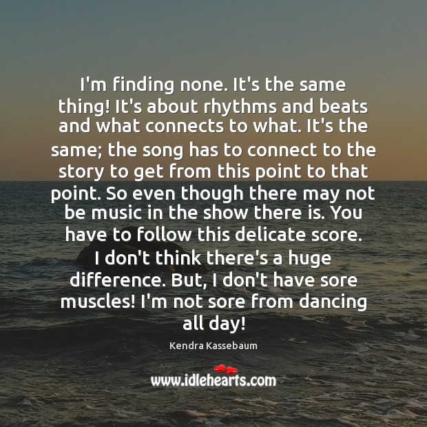 I’m finding none. It’s the same thing! It’s about rhythms and beats Kendra Kassebaum Picture Quote