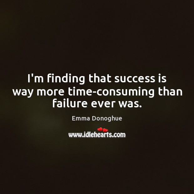 I’m finding that success is way more time-consuming than failure ever was. Image