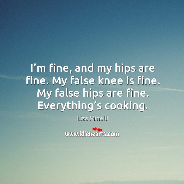 I’m fine, and my hips are fine. My false knee is fine. My false hips are fine. Everything’s cooking. Liza Minelli Picture Quote