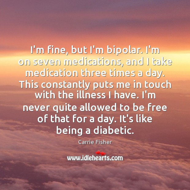 I’m fine, but I’m bipolar. I’m on seven medications, and I take Carrie Fisher Picture Quote