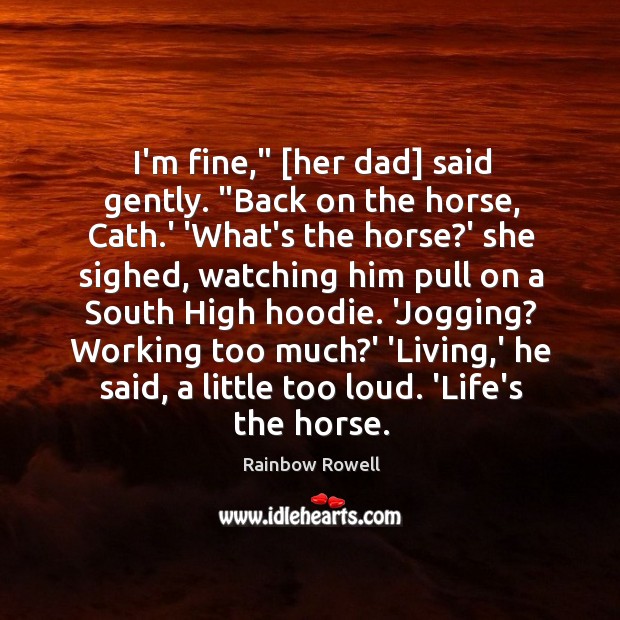 I’m fine,” [her dad] said gently. “Back on the horse, Cath.’ Rainbow Rowell Picture Quote
