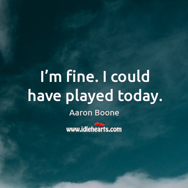 I’m fine. I could have played today. Aaron Boone Picture Quote