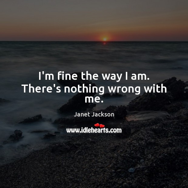 I’m fine the way I am. There’s nothing wrong with me. Janet Jackson Picture Quote