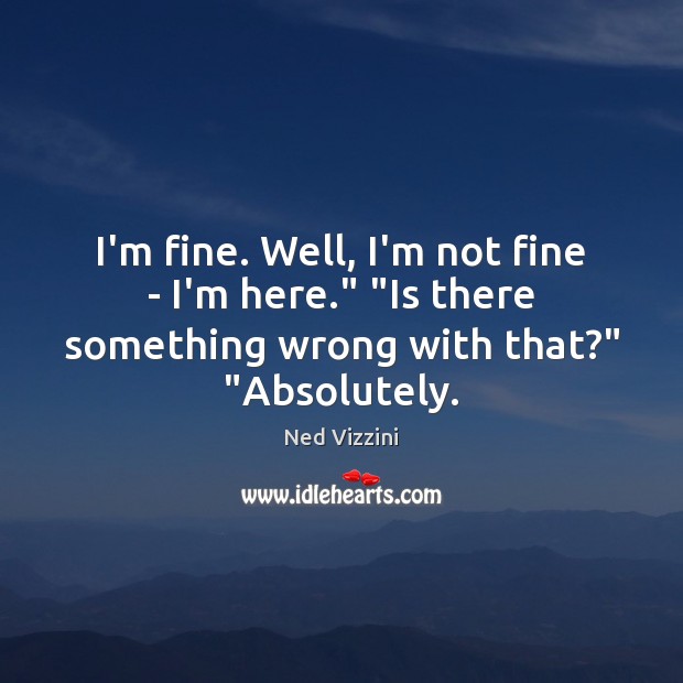 I’m fine. Well, I’m not fine – I’m here.” “Is there something Ned Vizzini Picture Quote