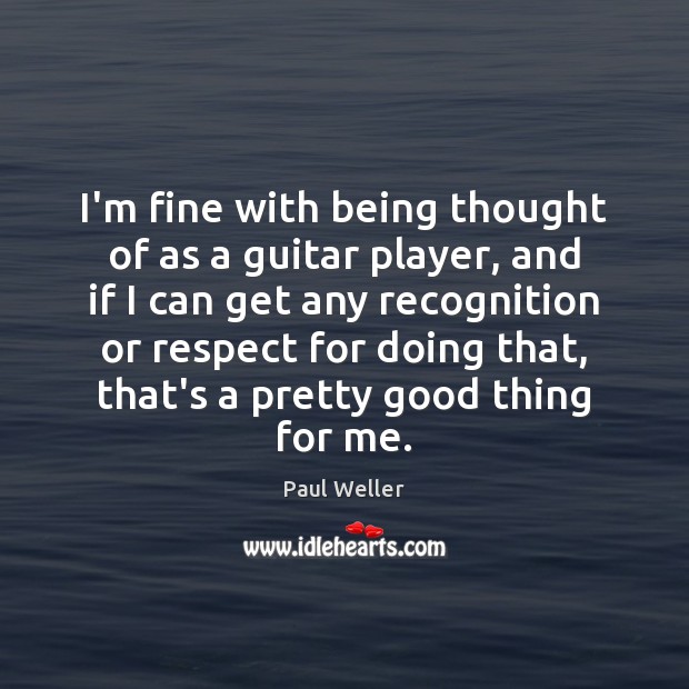 I’m fine with being thought of as a guitar player, and if Paul Weller Picture Quote