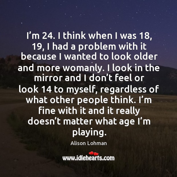 I’m fine with it and it really doesn’t matter what age I’m playing. Alison Lohman Picture Quote