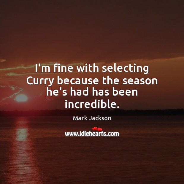 I’m fine with selecting Curry because the season he’s had has been incredible. Mark Jackson Picture Quote