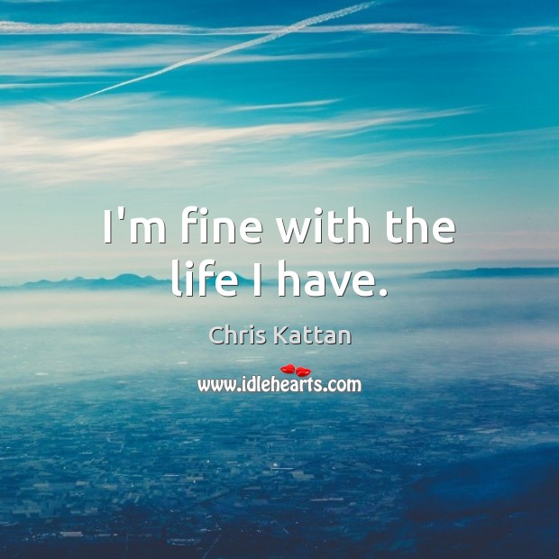 I’m fine with the life I have. Image