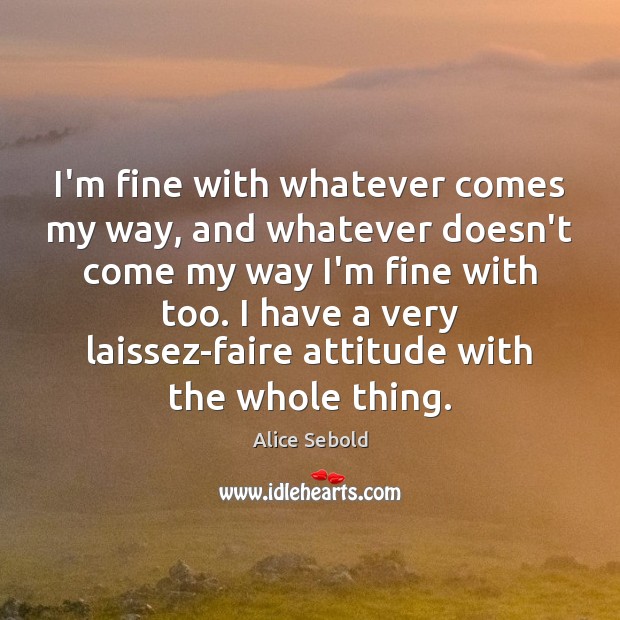 I’m fine with whatever comes my way, and whatever doesn’t come my Alice Sebold Picture Quote