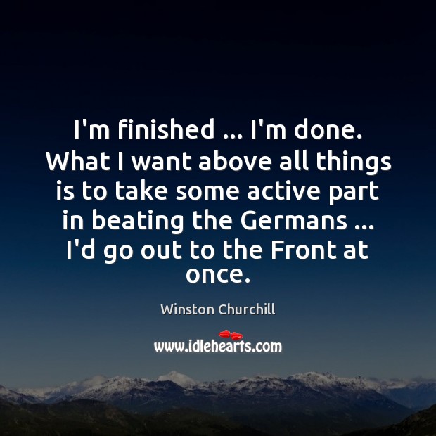 I’m finished … I’m done. What I want above all things is to Winston Churchill Picture Quote