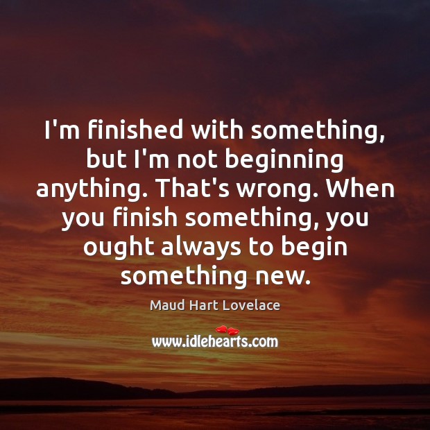 I’m finished with something, but I’m not beginning anything. That’s wrong. When Image
