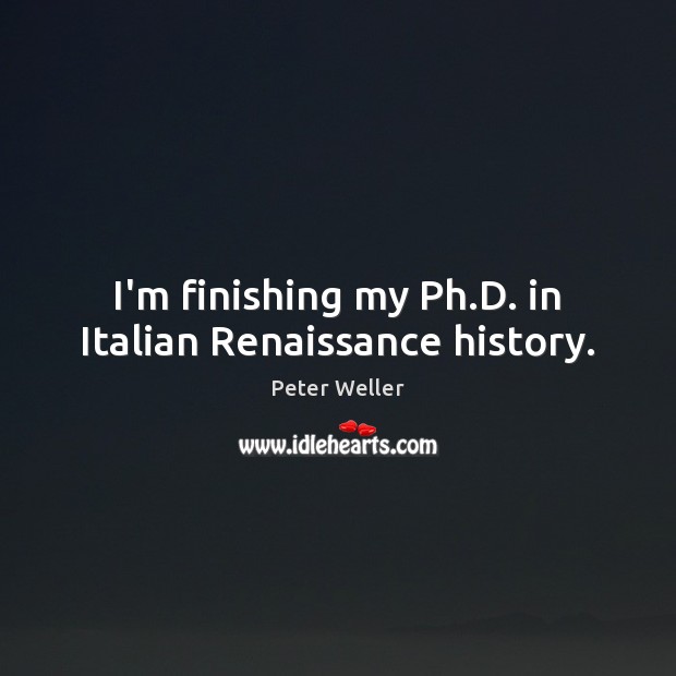 I’m finishing my Ph.D. in Italian Renaissance history. Peter Weller Picture Quote