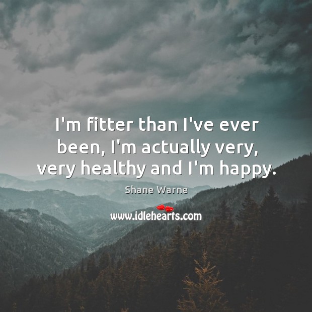 I’m fitter than I’ve ever been, I’m actually very, very healthy and I’m happy. Shane Warne Picture Quote
