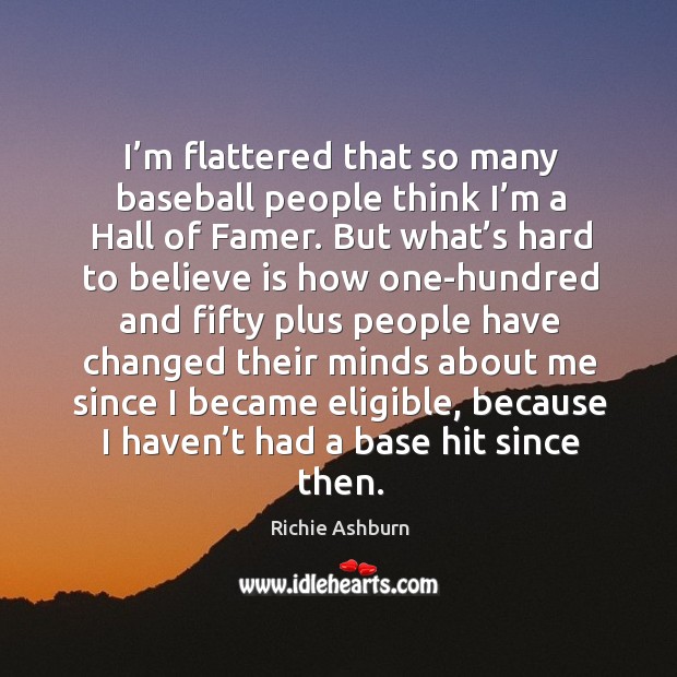 I’m flattered that so many baseball people think I’m a hall of famer. Richie Ashburn Picture Quote