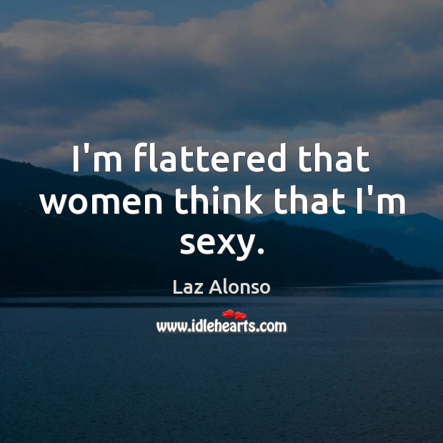 I’m flattered that women think that I’m sexy. Laz Alonso Picture Quote