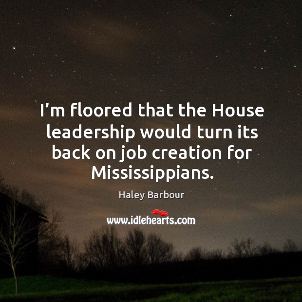 I’m floored that the house leadership would turn its back on job creation for mississippians. Haley Barbour Picture Quote