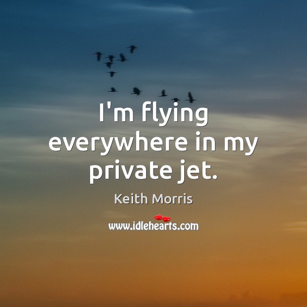 I’m flying everywhere in my private jet. Keith Morris Picture Quote