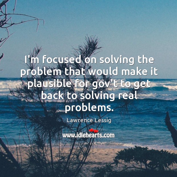 I’m focused on solving the problem that would make it plausible for Lawrence Lessig Picture Quote