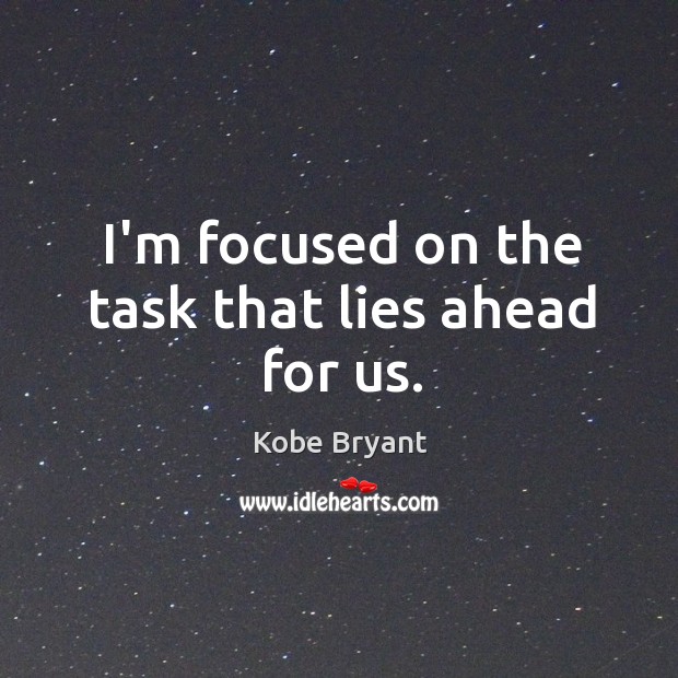 I’m focused on the task that lies ahead for us. Kobe Bryant Picture Quote