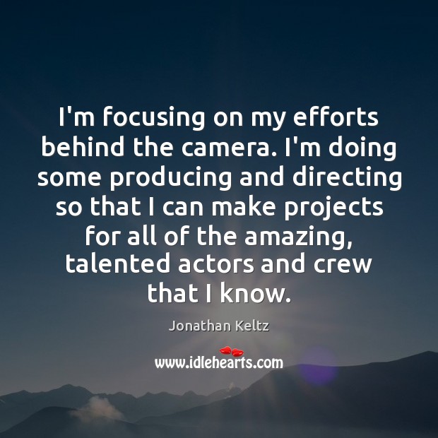 I’m focusing on my efforts behind the camera. I’m doing some producing Jonathan Keltz Picture Quote