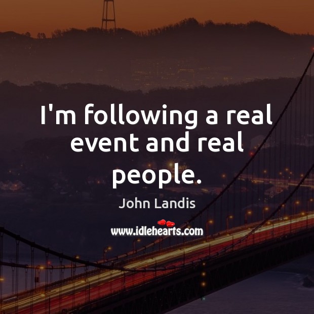 I’m following a real event and real people. John Landis Picture Quote